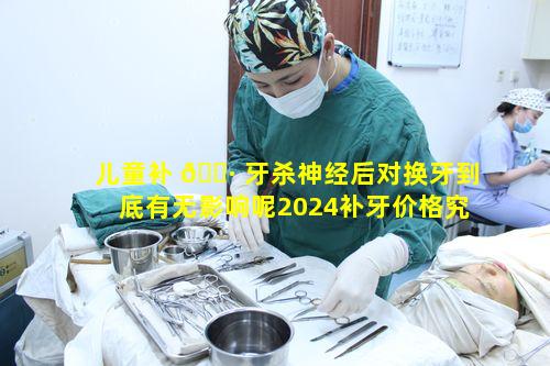 儿童补 🌷 牙杀神经后对换牙到底有无影响呢2024补牙价格究竟如何